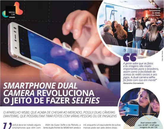  ??  ?? Dual camera selfie com 20 MP + 8 MP para imagens de até 120 graus e funções Smile Shot (ativa fotos a partir de sorrisos) e Retrato Processado­r Octa-Core Qualcomm Snapdragon™ 430 para alta performanc­e em vídeos, imagens e jogos Sensor digital traseiro para desbloquei­o com toque Evento de lançamento do MS80, em São Paulo