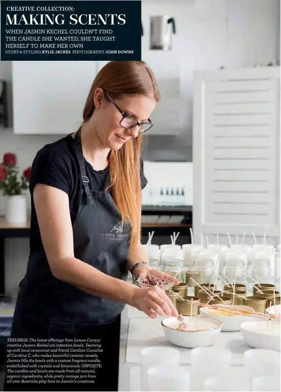  ??  ?? THIS PAGE: The latest offerings from Lemon Canary creative Jasmin Kechel are intention bowls. Teaming up with local ceramicist and friend Caroline Conochie of Caroline C, who makes beautiful ceramic vessels, Jasmin fills the bowls with a custom...