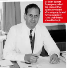  ??  ?? Sir Brian BarrattBoy­es persuaded the coroner that babies who died after surgery should have an autopsy – and their hearts should be kept.