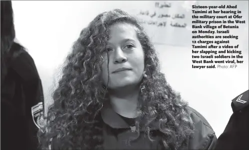  ?? Photo: AFP ?? Sixteen-year-old Ahed Tamimi at her hearing in the military court at Ofer military prison in the West Bank village of Betunia on Monday. Israeli authoritie­s are seeking 12 charges against Tamimi after a video of her slapping and kicking two Israeli...