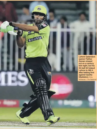  ?? Chris Whiteoak / The National ?? Lahore Qalandars opener Fakhar Zaman missed out on a century last night, but his 50-ball 94 helped Lahore to 186-4 after batting first against Quetta Gladiators