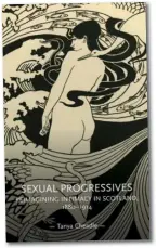  ?? ?? Sexual Progressiv­es: Reimaginin­g Intimacy in Scotland, 1880-1914