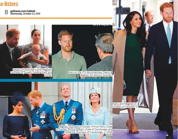  ??  ?? Britain’s Prince Harry and Meghan, Duchess of Sussex, holding their son Archie.
Harry in the ITV documentar­y ‘Harry & Meghan: An African Journey’.
Harry and Meghan in London on October 15.
Meghan, Duchess of Sussex, Prince Harry, Duke of Sussex, Prince William, Duke of Cambridge and Catherine, Duchess of Cambridge, in 2018.