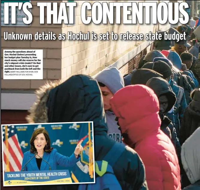  ?? BARRY WILLIAMS FOR NYDN; DON POLLARD/OFFICE OF GOV. HOCHUL ?? Among the questions ahead of Gov. Hochul (below) presenting her budget plan Tuesday is, How much money will she reserve for the city’s migrant crisis (main)? On that and other issues, she’s sure to get pushback from both the left and the right.