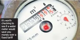  ??  ?? It’s worth checking to see if a water meter would save you money over a fixed tariff