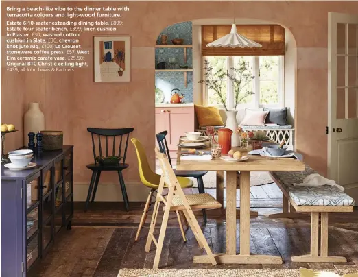  ??  ?? Bring a beach-like vibe to the dinner table with terracotta colours and light-wood furniture.
Estate 6-10-seater extending dining table, £899; Estate four-seater bench, £399; linen cushion in Plaster, £30; washed cotton cushion in Slate, £30; chevron knot jute rug, £100; Le Creuset stoneware coffee press, £57; West
Elm ceramic carafe vase, £25.50;
Original BTC Christie ceiling light,
£439, all John Lewis & Partners