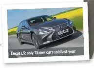  ??  ?? Lexus LS: only 75 new cars sold last year