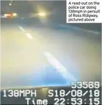  ??  ?? A read-out on the police car doing 138mph in persuit of Ross Ridgway, pictured above