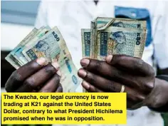  ?? ?? The Kwacha, our legal currency is now trading at K21 against the United States Dollar, contrary to what President Hichilema promised when he was in opposition.