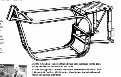  ??  ?? ABOVE The McCandless Featherbed frame before Norton removed the flat plate, making manufactur­e more difficult and costly.
LEFT 1949 prototype Rear Enclosure Norton twin at Woodstock Rd. Belfast with (L-R) Cromie McCandless, Billy McMaster, Oliver Nelson, Rex McCandless and Norton draughtsma­n Bill Pitcher.
BELOW Rex McCandless (kneeling) and Cromie on Gen-1 version of the Norton twin in 1949.