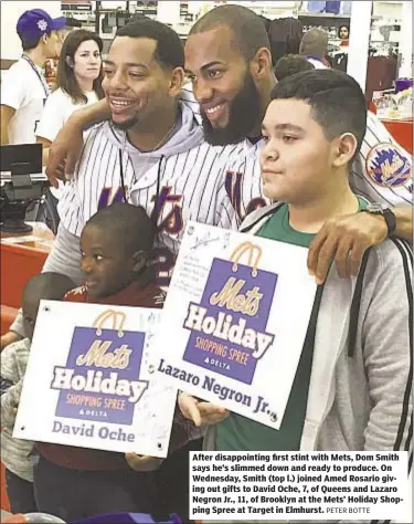  ?? PETER BOTTE ?? After disappoint­ing first stint with Mets, Dom Smith says he’s slimmed down and ready to produce. On Wednesday, Smith (top l.) joined Amed Rosario giving out gifts to David Oche, 7, of Queens and Lazaro Negron Jr., 11, of Brooklyn at the Mets’ Holiday...