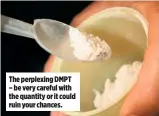  ??  ?? The perplexing DMPT – be very careful with the quantity or it could ruin your chances.
