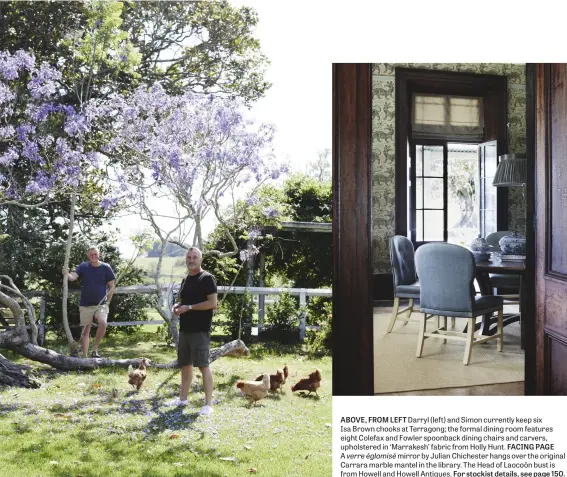  ??  ?? ABOVE, FROM LEFT Darryl (left) and Simon currently keep six Isa Brown chooks at Terragong; the formal dining room features eight Colefax and Fowler spoonback dining chairs and carvers, upholstere­d in ‘Marrakesh’ fabric from Holly Hunt. FACING PAGE A...