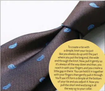 ?? To create a tie with a dimple, knot your tie just like you always do up until the part where you put the long end, the wide end through the knot. Now, pull it gently so it’s always all the way down and then, you reach in with your fingers andyou create a  ??