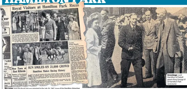  ??  ?? Big news How the Royal visit was reported in the July 26, 1947, issue of the Hamilton Advertiser Greetings Lord Hamilton of Dalzell greets King George VI at Hamilton Park racecourse