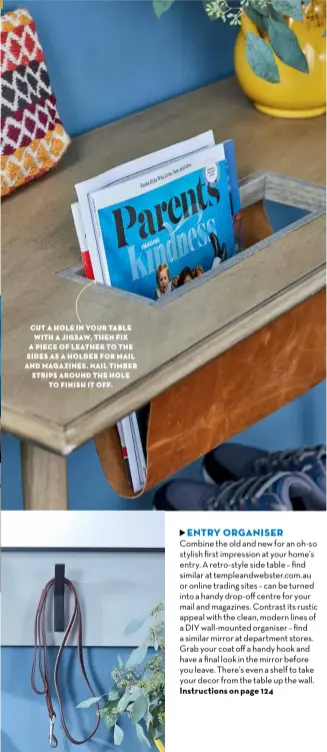  ??  ?? RECYCLED FURNITURE HAS A CHARM AND CHARACTER YOU JUST DON’T FIND IN NEW PIECES€ SAND YOURS BACK TO EXPOSE THE GRAIN„ STAIN THE TIMBER AROUND YOUR MAIL SLOT„ THEN GIVE IT A LIGHT SAND FOR AN AGED LOOK THAT BLENDS RIGHT IN€
CUT A HOLE IN YOUR TABLE WITH A JIGSAW„ THEN FIX A PIECE OF LEATHER TO THE SIDES AS A HOLDER FOR MAIL AND MAGAZINES€ NAIL TIMBER STRIPS AROUND THE HOLE TO FINISH IT OFF€