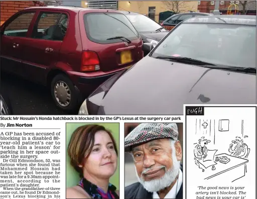  ??  ?? Stuck: Mr Hossain’s Honda hatchback is blocked in by the GP’s Lexus at the surgery car park ‘Furious’: Dr Gill Edmondson ‘Shocked’: Mohammed Hossain ‘The good news is your artery isn’t blocked. The bad news is your car is’