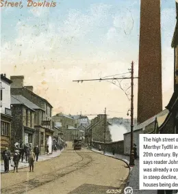 ??  ?? The high street of Dowlais, /GTVJ[T 6[F N KP VJG GCTN[ 20th century. By the 1930s, says reader John Strand, it was already a community in steep decline, leading to houses being demolished