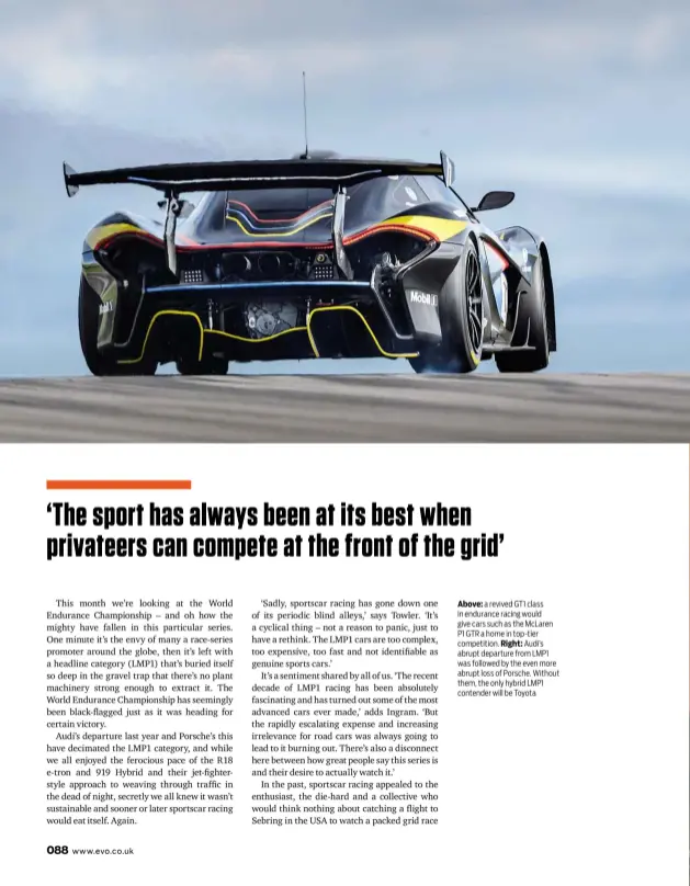  ??  ?? Above: a revived GT1 class in endurance racing would give cars such as the Mclaren P1 GTR a home in top-tier competitio­n. Right: Audi’s abrupt departure from LMP1 was followed by the even more abrupt loss of Porsche. Without them, the only hybrid LMP1...
