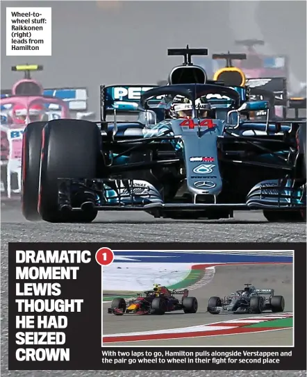  ??  ?? Wheel-towheel stuff: Raikkonen (right) leads from Hamilton DRAMATIC MOMENT LEWIS THOUGHT HE HAD SEIZED CROWN 1 With two laps to go, Hamilton pulls alongside Verstappen and the pair go wheel to wheel in their fight for second place