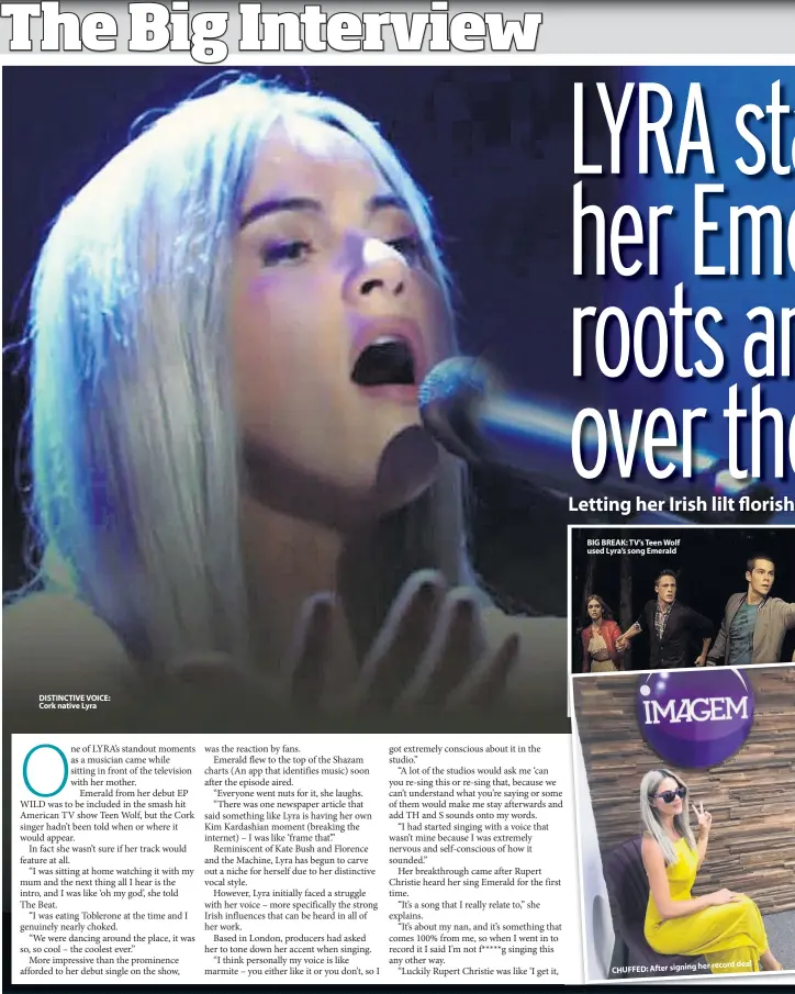  ??  ?? DISTINCTIV­E VOICE: Cork native Lyra BIG BREAK: TV’S Teen Wolf used Lyra’s song Emerald her record deal CHUFFED: After signing