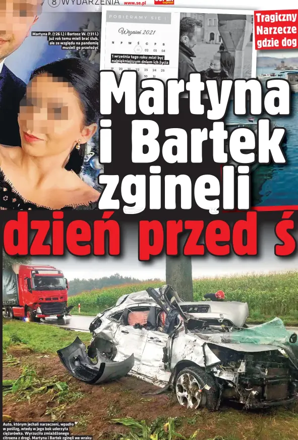  ??  ?? Martyna P. (†26 l.) i Bartosz W. (†31 l.) już rok temu mieli brać ślub, ale ze względu na pandemię musieli go przełożyć
Auto, którym jechali narzeczeni, wpadło w poślizg, wtedy w jego bok uderzyła ciężarówka. Wyrzuciła zmiażdżone­go citroena z drogi. Martyna i Bartek zginęli we wraku 1 września tego roku miał być najpięknie­jszym dniem ich życia