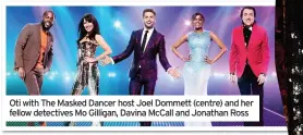  ??  ?? Oti with The Masked Dancer host Joel Dommett (centre) and her fellow detectives Mo Gilligan, Davina McCall and Jonathan Ross