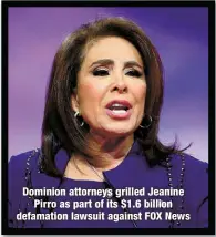  ?? ?? Dominion attorneys grilled Jeanine
Pirro as part of its $1.6 billion defamation lawsuit against FOX News
