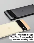  ??  ?? You raise me up: The Pixel 6 has a raised camera housing strip