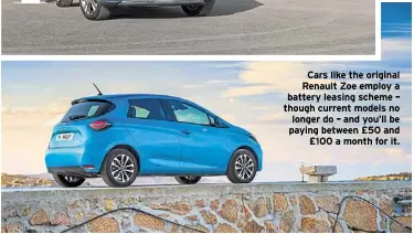  ?? ?? Cars like the original Renault Zoe employ a battery leasing scheme – though current models no longer do – and you’ll be paying between £50 and £100 a month for it.