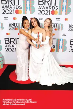  ??  ?? Photo shows Leigh-Anne Pinnock, Jade Thirlwall and Perrie Edwards of Little Mix pose with their British Group award.