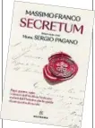  ?? ?? MASSIMO FRANCO Secretum. Intervista con Mons. Sergio Pagano SOLFERINO Pagine 445, e 20,50 In libreria dal 20 febbraio
Massimo Franco (nella foto a sinistra più in alto) è nato a Roma nel 1954. Editoriali­sta del «Corriere della Sera», è autore di numerosi saggi. Sergio Pagano (nella foto a sinistra più in basso) è nato a Terrusso di Bargagli (Genova ) nel 1948. Sacerdote dal 1977, laureato in Teologia, accademico dei Lincei, è prefetto dell’Archivio apostolico vaticano dal 1997