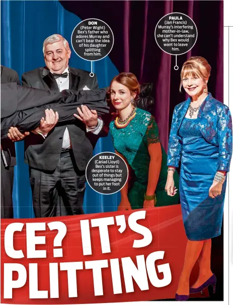  ??  ?? (Peter Wight) Bex’s father who adores Murray and can’t bear the idea of his daughter splitting from him. (Cariad Lloyd) Bex’s sister is desperate to stay out of things but keeps managing to put her foot in it. (Jan Francis) Murray’s interferin­g mother-in-law, she can’t understand why Bex would want to leave him. PAULA DON KEELEY