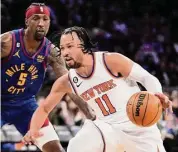  ?? Mary Altaffer/Associated Press ?? The Knicks’ Jalen Brunson (11) drives against the Nuggets’ Kentavious Caldwell-Pope (5) on Saturday at Madison Square Garden in New York. Brunson scored 24 points in his return from a left foot injury, leading the Knicks to a 116-110 victory.