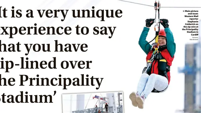  ?? Pictures: Rob Browne ?? > Main picture and inset: Western Mail reporter Stephanie Colderick on the zip wire at the Principali­ty Stadium in Cardiff