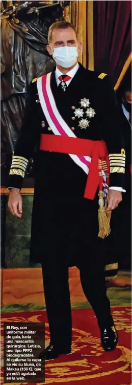  ??  ?? El Rey, con uniforme militar de gala, lucía una mascarilla quirúrgica. Letizia, una tipo FFP2 biodegrada­ble. Al quitarse la capa se vio su blusa, de Maksu (156 €), que ya está agotada en la web.