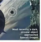  ??  ?? Most recently, a dark, circular object
approached SpaceX Dragon