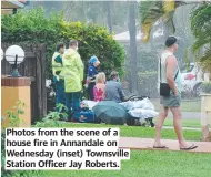  ?? ?? Photos from the scene of a house fire in Annandale on Wednesday (inset) Townsville Station Officer Jay Roberts.