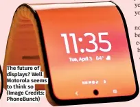  ?? ?? The future of displays? Well Motorola seems to think so (Image Credits: PhoneBunch)