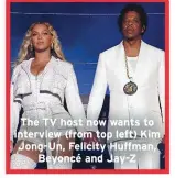  ??  ?? The TV host now wants to interview (from top left) Kim Jong-Un, Felicity Huffman,
Beyoncé and Jay-Z