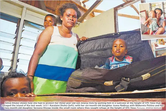  ?? Pictures: JOVESA NAISUA ?? Siliva Ditalei shows how she had to protect her three-year-old son Josese Vola by putting him in a suitcase at the height of STC Yasa that ravaged the island of Kia last week. INSET: Karalaini Disika (left), with her six-month-old daughter Joana Nadirua with Makereta Penina and her two-month-old daughter Sereana Disoqo inside the small room where they sought refuge at the height of STC Yasa.