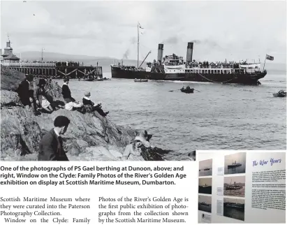  ??  ?? One of the photograph­s of PS Gael berthing at Dunoon, above; and right, Window on the Clyde: Family Photos of the River’s Golden Age exhibition on display at Scottish Maritime Museum, Dumbarton.