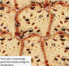  ??  ?? Fruit cake: a surprising­ly good (and tasty) analogy for the Big Bang