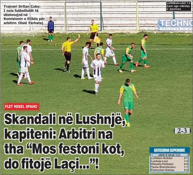  ??  ?? Trajneri Trajneri Dritan Dritan Çuko: Çuko: I I nxis nxis futbollist­ët futbollist­ët të të dëshmojnë dëshmojnë në në Komisionin Komisionin e Etikës Etikës për për arbitrin arbitrin Olsid Olsid Ferhataj Ferhataj LUSHNJA-LAÇI 1-3 Çast nga ndeshja e djeshme