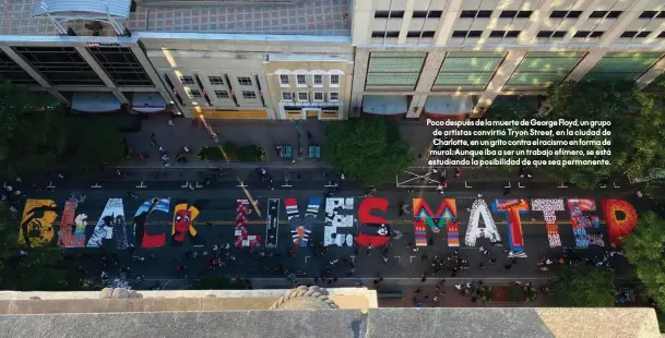  ??  ?? Poco después de la muerte de George Floyd, un grupo de artistas convirtió Tryon Street, en la ciudad de Charlotte, en un grito contra el racismo en forma de mural. Aunque iba a ser un trabajo efímero, se está estudiando la posibilida­d de que sea permanente.