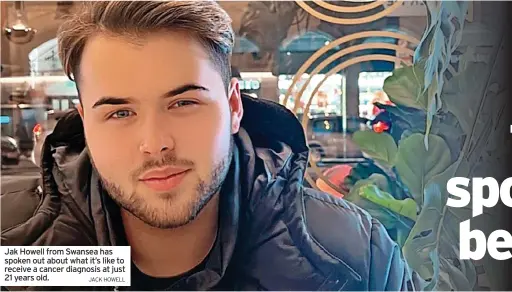  ?? JACK HOWELL ?? Jak Howell from Swansea has spoken out about what it’s like to receive a cancer diagnosis at just 21 years old.