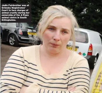  ??  ?? Jodie Fairbrothe­r was at Grimsby Magistrate­s’ Court to face charges of animal cruelty during her ownership of the 4 Paws animal centre in South Killinghol­me.