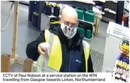  ??  ?? CCTV of Paul Robson at a service station on the M74 travelling from Glasgow towards Linton, Northumber­land