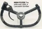  ??  ?? HIGH FLYER The yoke and, right, a Lancaster bomber