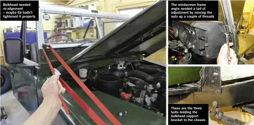  ??  ?? Bulkhead needed re-alignment – maybe Ed hadn’t tightened it properly The windscreen frame angle needed a tad of adjustment by moving the nuts up a couple of threads These are the three bolts holding the bulkhead support bracket to the chassis